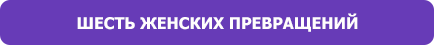 ШЕСТЬ ЖЕНСКИХ ПРЕВРАЩЕНИЙ